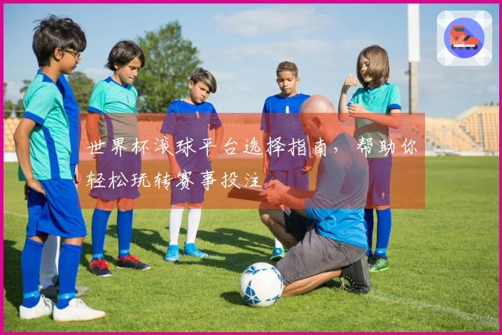 世界杯滚球平台选择指南，帮助你轻松玩转赛事投注