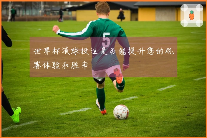 世界杯滚球投注是否能提升您的观赛体验和胜率