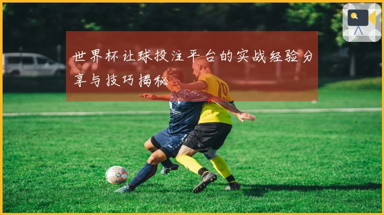 世界杯让球投注平台的实战经验分享与技巧揭秘