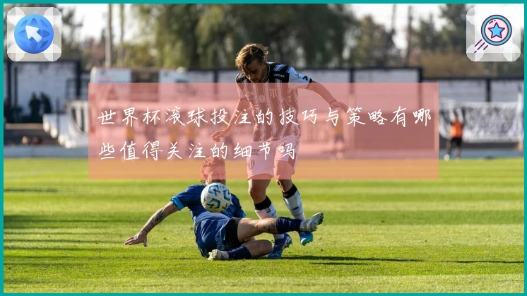 世界杯滚球投注的技巧与策略有哪些值得关注的细节吗