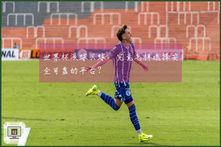 世界杯滚球买球，究竟怎样选择安全可靠的平台？