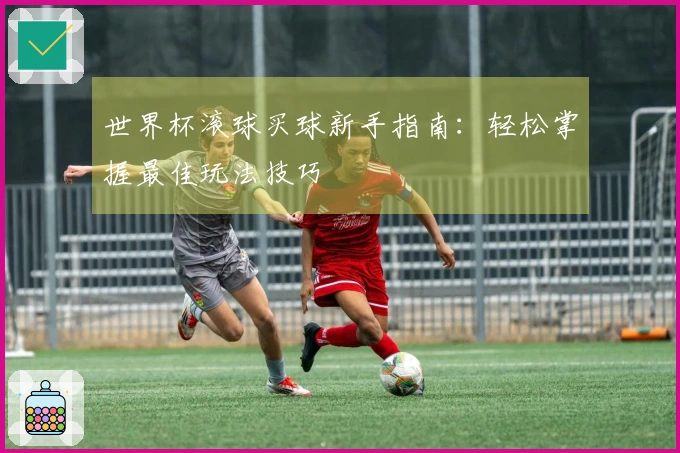 世界杯滚球买球新手指南：轻松掌握最佳玩法技巧