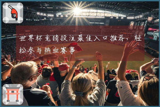 世界杯竞猜投注最佳入口推荐，轻松参与热血赛事