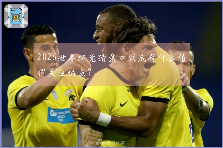 2026世界杯竞猜盘口到底有什么值得关注的点？