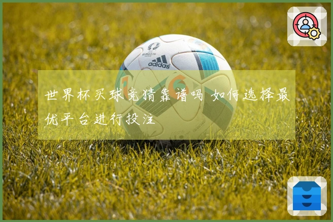 世界杯买球竞猜靠谱吗 如何选择最优平台进行投注