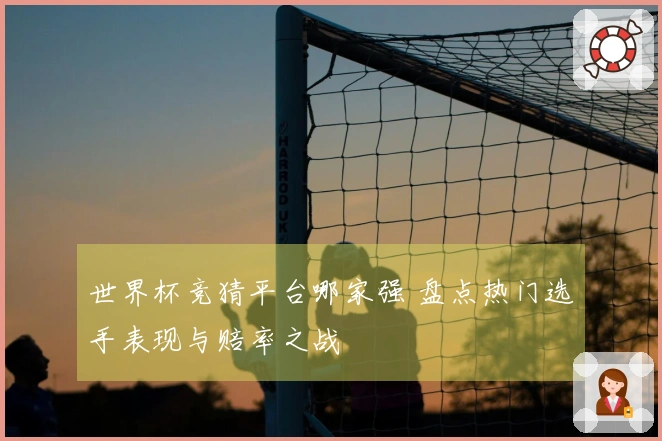 世界杯竞猜平台哪家强 盘点热门选手表现与赔率之战