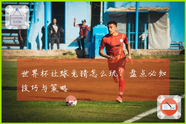世界杯让球竞猜怎么玩？盘点必知技巧与策略