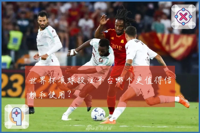 世界杯滚球投注平台哪个更值得信赖和使用？