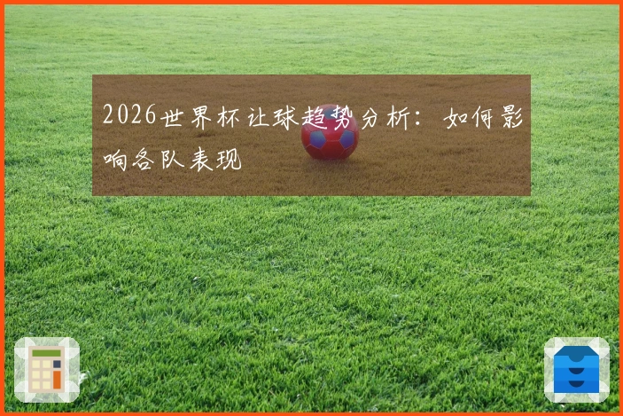 2026世界杯让球趋势分析：如何影响各队表现