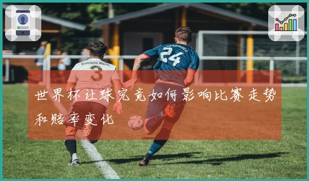 世界杯让球究竟如何影响比赛走势和赔率变化