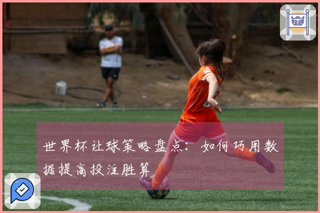 世界杯让球策略盘点：如何巧用数据提高投注胜算