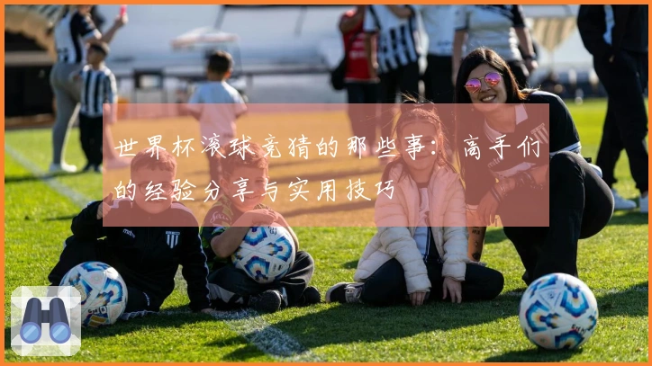 世界杯滚球竞猜的那些事：高手们的经验分享与实用技巧