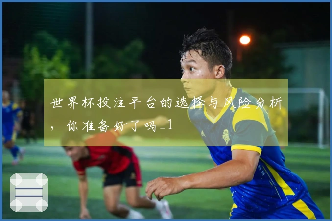 世界杯投注平台的选择与风险分析，你准备好了吗_1