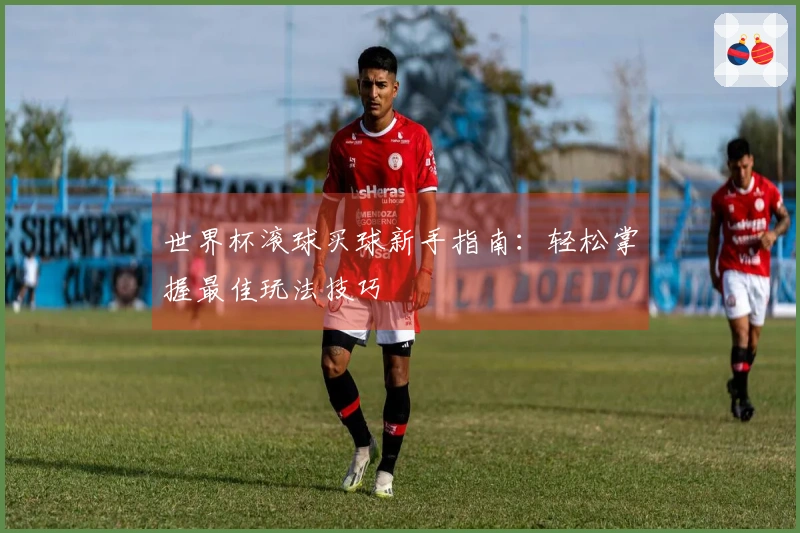 世界杯滚球买球新手指南：轻松掌握最佳玩法技巧