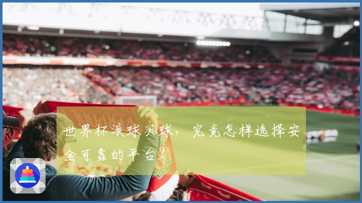 世界杯滚球买球，究竟怎样选择安全可靠的平台？
