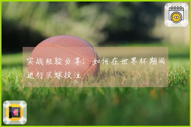 实战经验分享：如何在世界杯期间进行买球投注