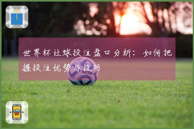 世界杯让球投注盘口分析：如何把握投注优势与技巧
