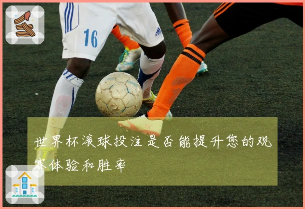 世界杯滚球投注是否能提升您的观赛体验和胜率