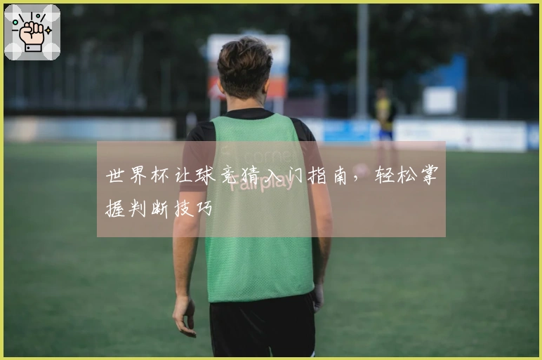 世界杯让球竞猜入门指南，轻松掌握判断技巧
