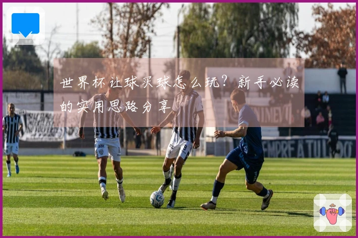 世界杯让球买球怎么玩？新手必读的实用思路分享
