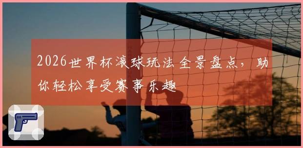 2026世界杯滚球玩法全景盘点，助你轻松享受赛事乐趣
