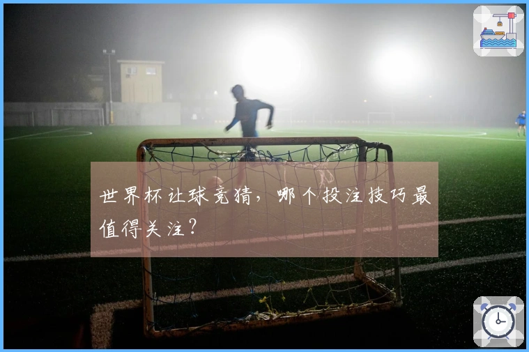 世界杯让球竞猜，哪个投注技巧最值得关注？