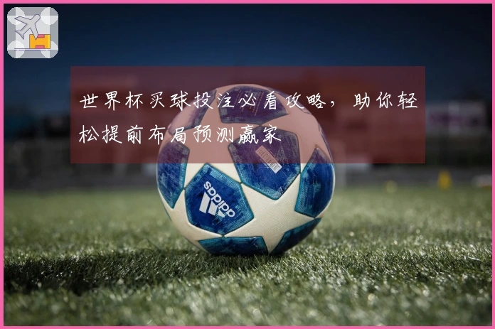 世界杯买球投注必看攻略，助你轻松提前布局预测赢家
