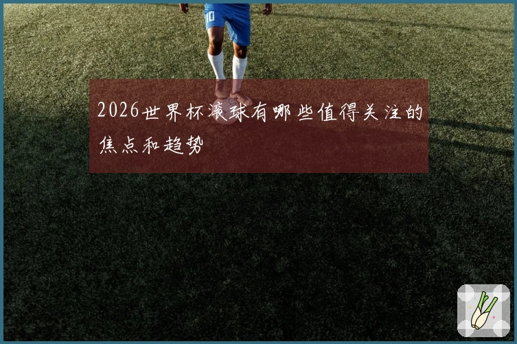 2026世界杯滚球有哪些值得关注的焦点和趋势