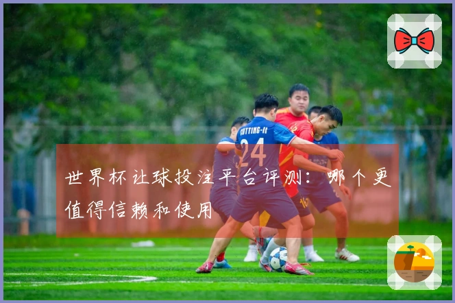 世界杯让球投注平台评测：哪个更值得信赖和使用