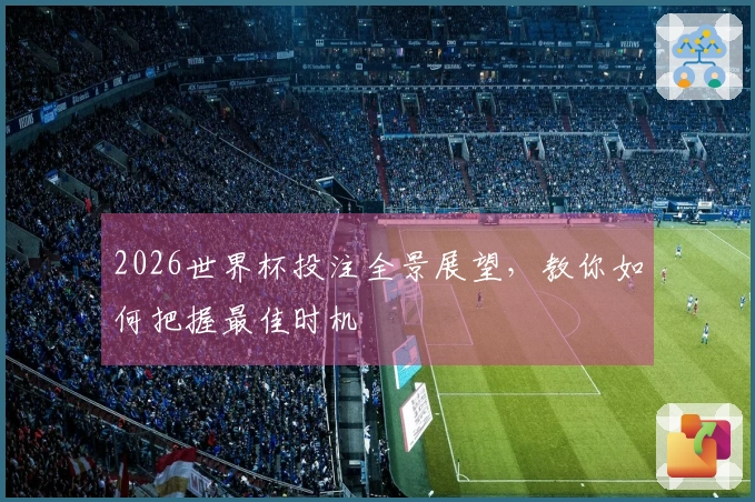2026世界杯投注全景展望，教你如何把握最佳时机
