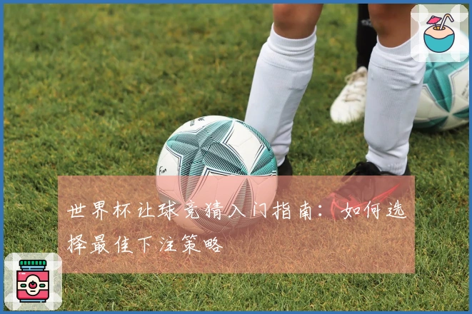世界杯让球竞猜入门指南：如何选择最佳下注策略